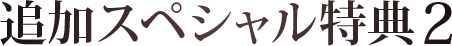 追加スペシャル特典その2