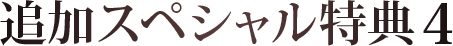追加スペシャル特典その4