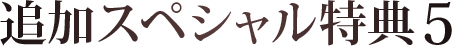 追加スペシャル特典その5